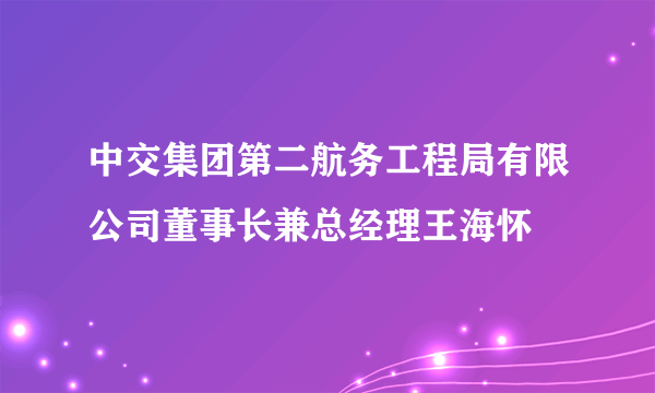 中交集团第二航务工程局有限公司董事长兼总经理王海怀