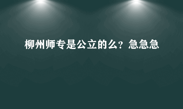 柳州师专是公立的么？急急急