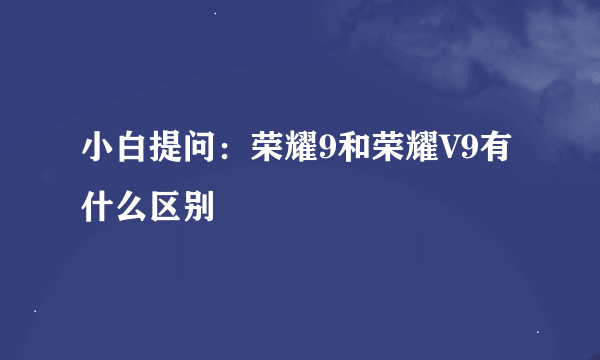 小白提问：荣耀9和荣耀V9有什么区别