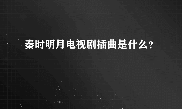 秦时明月电视剧插曲是什么？