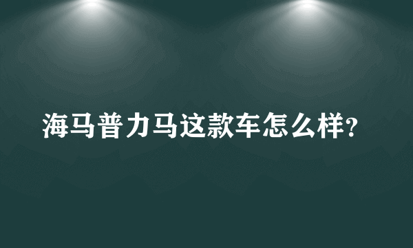 海马普力马这款车怎么样？