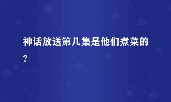 神话放送第几集是他们煮菜的?