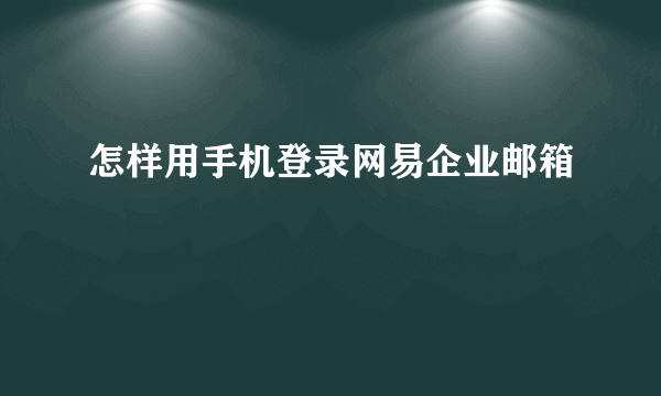 怎样用手机登录网易企业邮箱