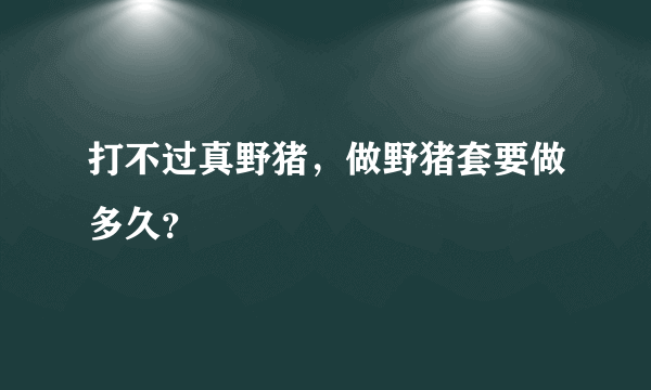 打不过真野猪，做野猪套要做多久？