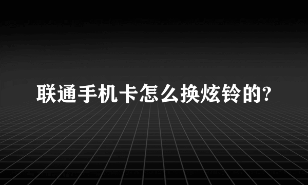 联通手机卡怎么换炫铃的?