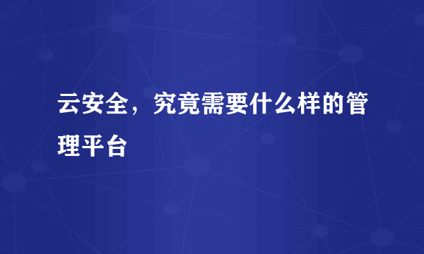 云安全，究竟需要什么样的管理平台