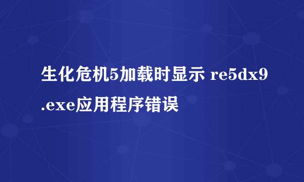 生化危机5加载时显示 re5dx9.exe应用程序错误