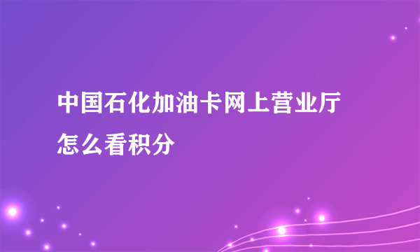 中国石化加油卡网上营业厅 怎么看积分