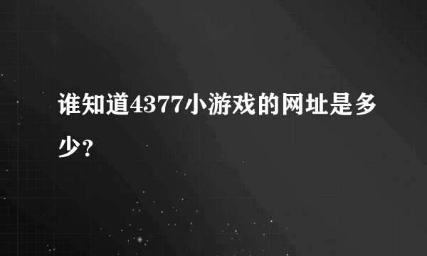 谁知道4377小游戏的网址是多少？