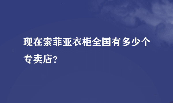 现在索菲亚衣柜全国有多少个专卖店？