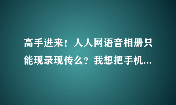 高手进来！人人网语音相册只能现录现传么？我想把手机里以前录好的音频传上去怎么做？