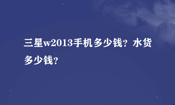 三星w2013手机多少钱？水货多少钱？