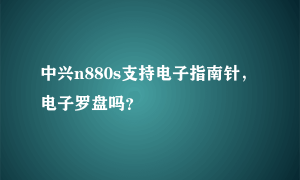 中兴n880s支持电子指南针，电子罗盘吗？