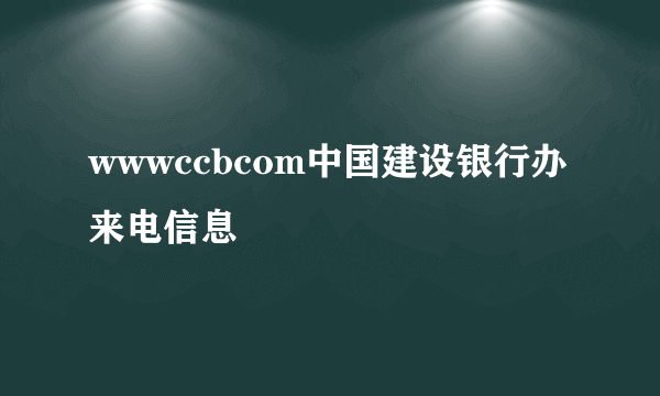 wwwccbcom中国建设银行办来电信息