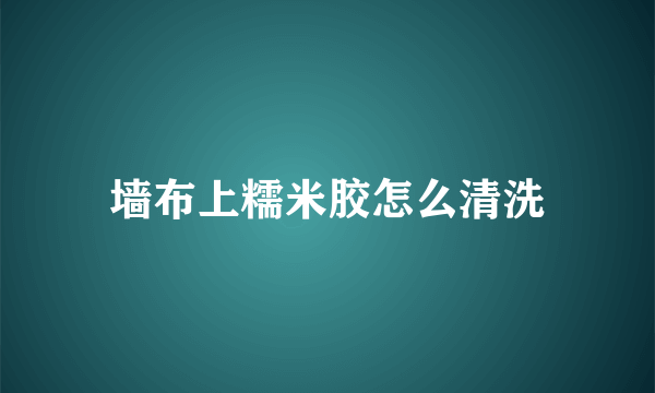 墙布上糯米胶怎么清洗