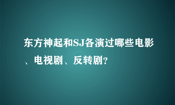 东方神起和SJ各演过哪些电影、电视剧、反转剧？