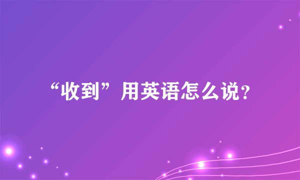 “收到”用英语怎么说？