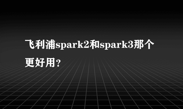 飞利浦spark2和spark3那个更好用？