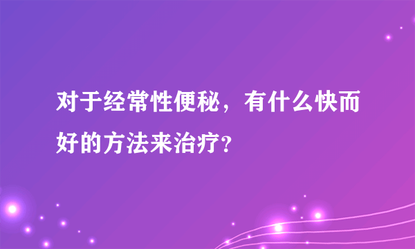 对于经常性便秘，有什么快而好的方法来治疗？