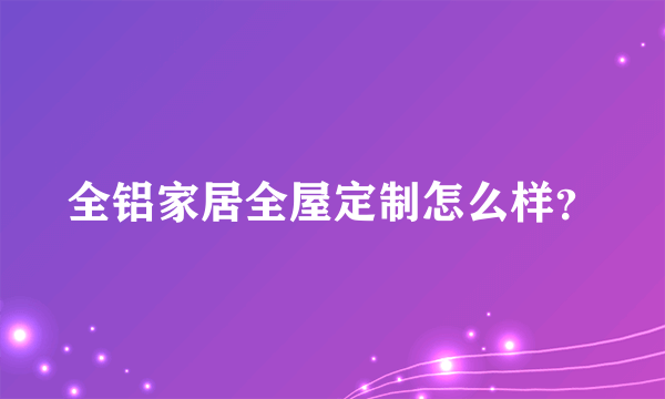 全铝家居全屋定制怎么样？