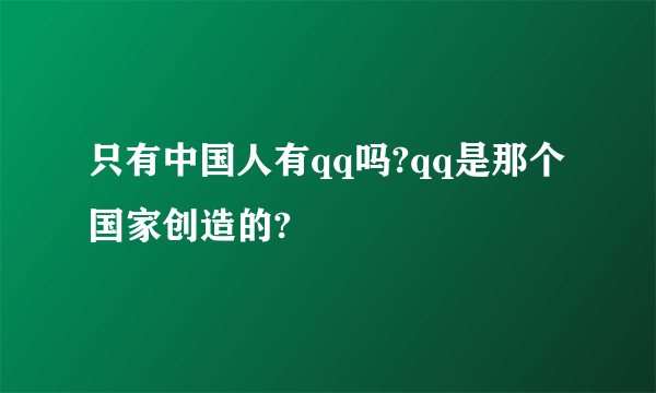 只有中国人有qq吗?qq是那个国家创造的?