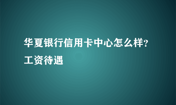 华夏银行信用卡中心怎么样？工资待遇