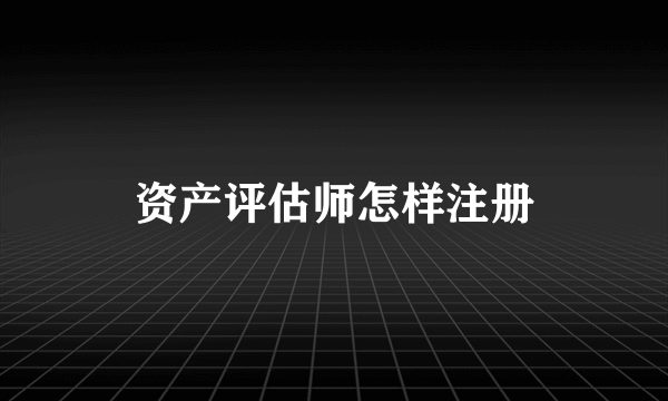 资产评估师怎样注册