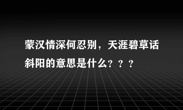 蒙汉情深何忍别，天涯碧草话斜阳的意思是什么？？？