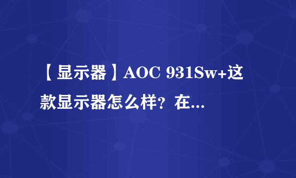 【显示器】AOC 931Sw+这款显示器怎么样？在19英寸显示器中它的性价比如何？？？