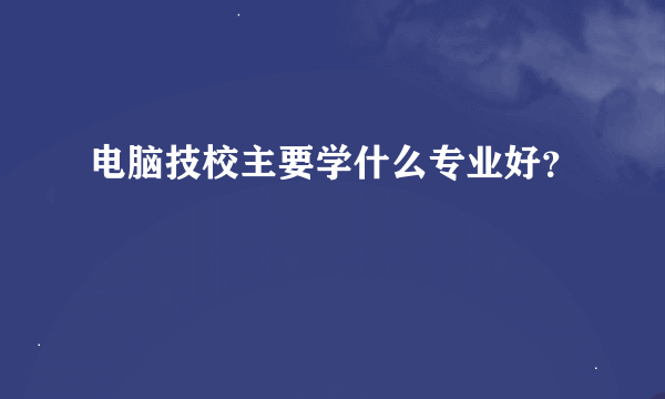 电脑技校主要学什么专业好？