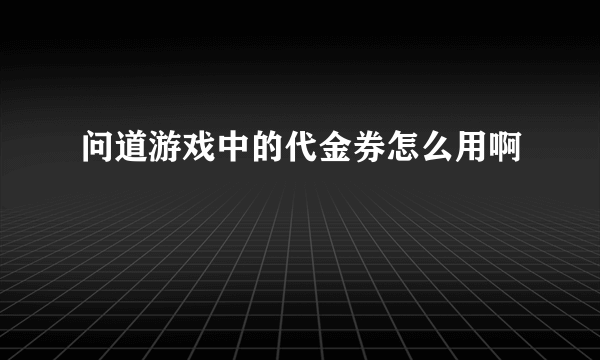 问道游戏中的代金券怎么用啊