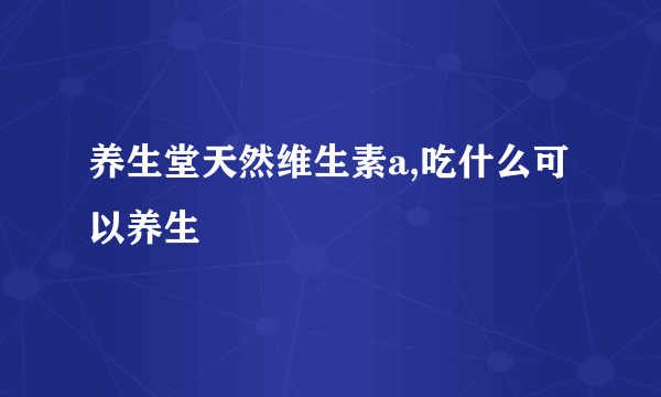 养生堂天然维生素a,吃什么可以养生