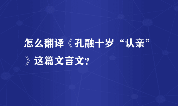 怎么翻译《孔融十岁“认亲”》这篇文言文？