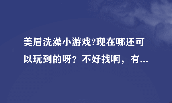 美眉洗澡小游戏?现在哪还可以玩到的呀？不好找啊，有推荐吗？