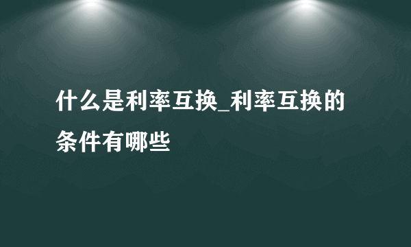 什么是利率互换_利率互换的条件有哪些