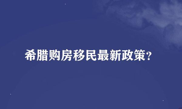 希腊购房移民最新政策？