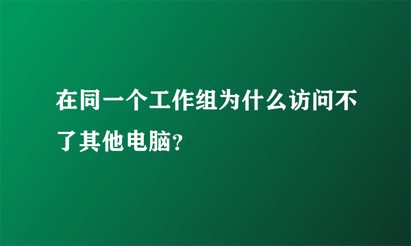 在同一个工作组为什么访问不了其他电脑？