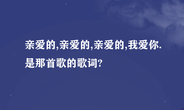 亲爱的,亲爱的,亲爱的,我爱你.是那首歌的歌词?