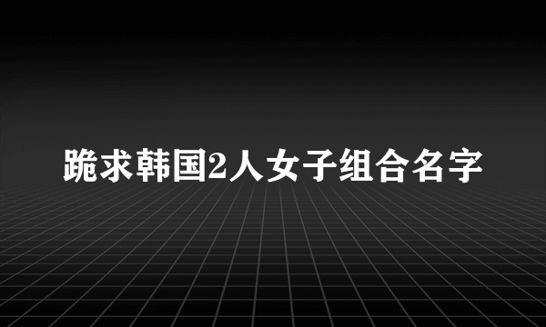 跪求韩国2人女子组合名字