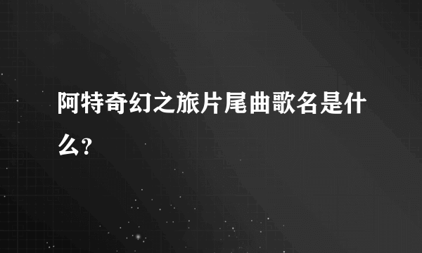 阿特奇幻之旅片尾曲歌名是什么？