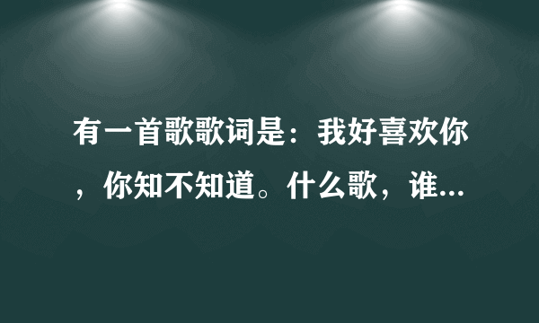 有一首歌歌词是：我好喜欢你，你知不知道。什么歌，谁唱的。谢谢