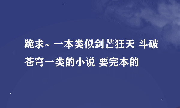 跪求~ 一本类似剑芒狂天 斗破苍穹一类的小说 要完本的