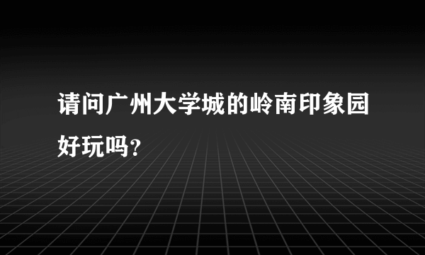 请问广州大学城的岭南印象园好玩吗？