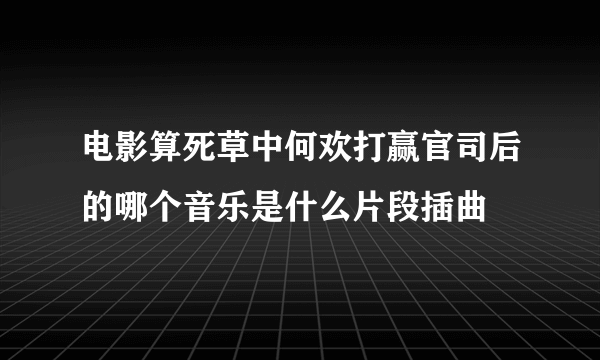 电影算死草中何欢打赢官司后的哪个音乐是什么片段插曲