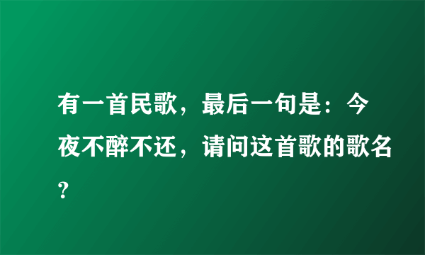 有一首民歌，最后一句是：今夜不醉不还，请问这首歌的歌名？