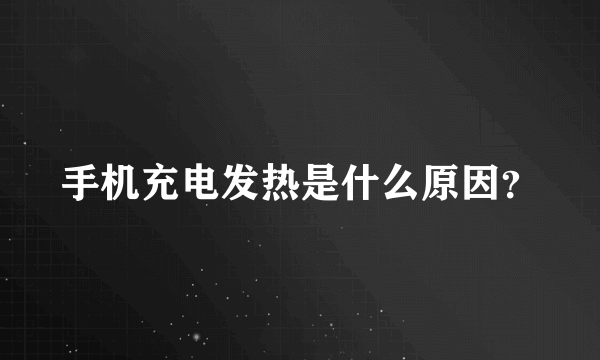 手机充电发热是什么原因？