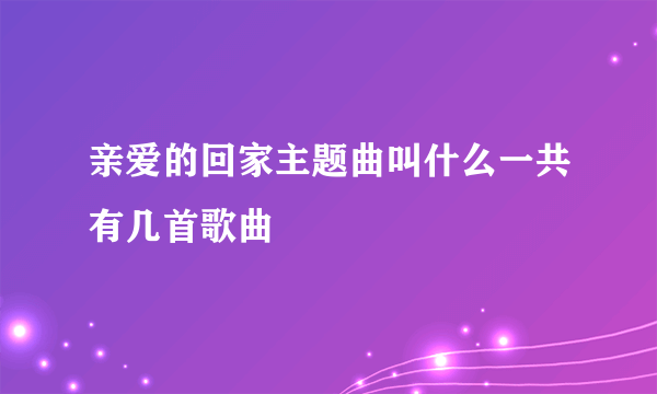 亲爱的回家主题曲叫什么一共有几首歌曲