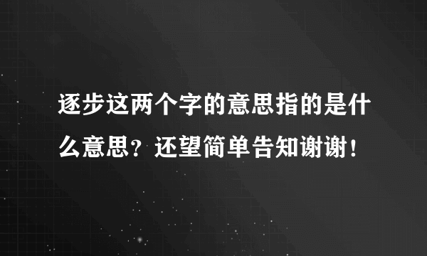 逐步这两个字的意思指的是什么意思？还望简单告知谢谢！