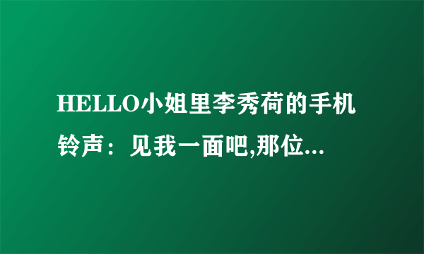 HELLO小姐里李秀荷的手机铃声：见我一面吧,那位帮帮忙啊怎么下载啊 ‘