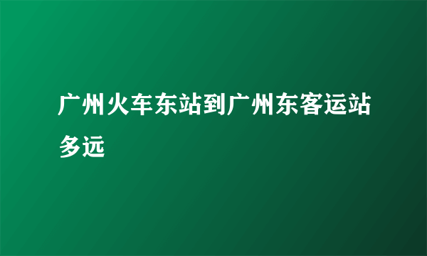 广州火车东站到广州东客运站多远